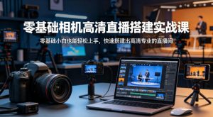 零基础相机高清直播间搭建实战课,小白也能轻松上手,快速搭建出高清专业的直播间-聊项目