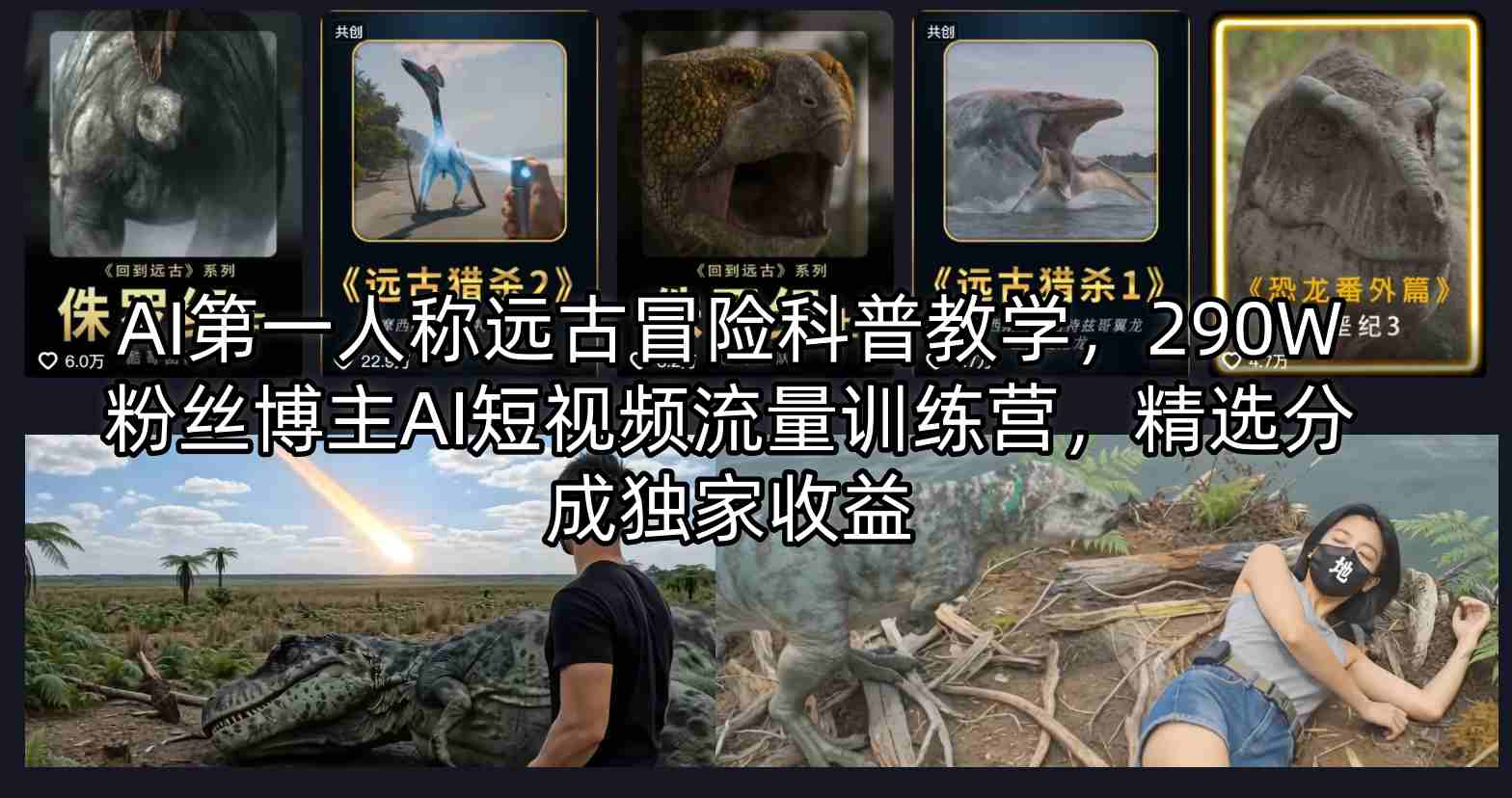 AI第一人称远古冒险科普教学，290W粉丝博主AI短视频流量训练营，精选分成独家收益-聊项目
