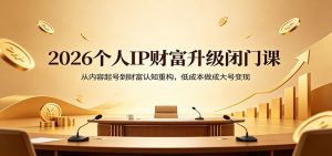 2026个人IP财富升级闭门课:从内容起号到财富认知重构,低成本做成大号变现-聊项目