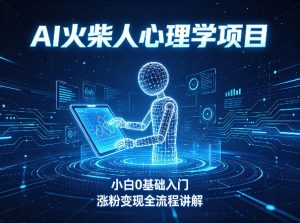 AI火柴人心理学短视频项目，小白0基础入门，涨粉变现全流程讲解-聊项目