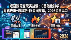 短剧账号变现实战课:0基础也能学,剪辑去重+爆款制作+星图接单,2026流量风口-聊项目