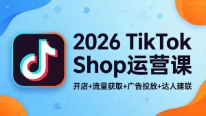 2026TikTok Shop运营课:开店+流量获取+广告投放+达人建联,解锁海外电商掘金路径-聊项目