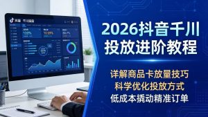 2026抖音千川投放进阶教程,详解商品卡放量技巧,科学优化投放方式,低成本撬动精准订单-聊项目