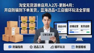 淘宝无货源5.0单店月入2万-更新4月:开店防骗到下单发货,蓝海选品+三店循环玩法全掌握-聊项目