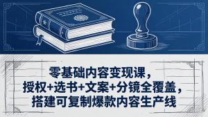 零基础内容变现课,授权+选书+文案+分镜全覆盖,搭建可复制爆款内容生产线-聊项目