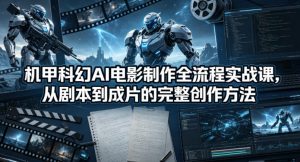 机甲科幻AI电影制作全流程实战课,从剧本到成片的完整创作方法-聊项目