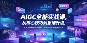 AIGC全能实战课,从核心技巧到思维升级,从工具应用到实战落地,解锁AI内容创作高阶玩法-聊项目