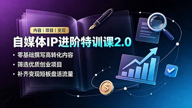 自媒体IP进阶特训课2.0，零基础撰写高转化内容，筛选优质创业项目，补齐变现短板盘活流量-聊项目