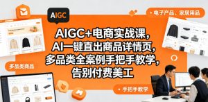 AIGC+电商实战课，AI一键直出商品详情页，多品类全案例手把手教学，告别付费美工(更新0704)-聊项目