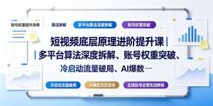 短视频底层原理进阶提升课｜多平台算法深度拆解、账号权重突破、冷启动流量破局、AI爆款内容落地与全域账号运营实战教程-聊项目