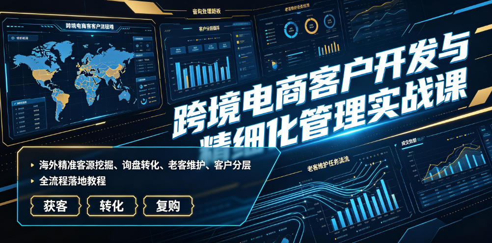 跨境电商客户开发与精细化管理实战课｜海外精准客源挖掘、询盘转化、老客维护、客户分层全流程落地教程-聊项目