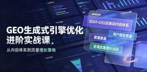 GEO生成式引擎优化进阶实战课｜EEAT+DSS双驱动内容体系、用户模型搭建、数据复盘、全域流量增长闭环落地教程-聊项目