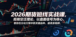 2026期货短线实战课，拒绝空泛理论，以盘面信号为核心，教你在分化行情中抓关键品种、避诱多陷阱(更新0711)-聊项目