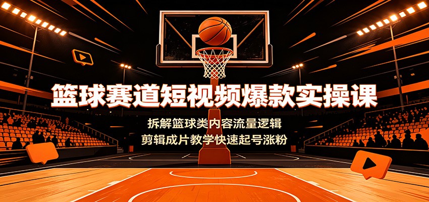 篮球赛道短视频爆款实操课：拆解篮球类内容流量逻辑，剪辑成片教学快速起号涨粉-聊项目