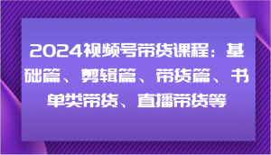 2024视频号带货课程:基础篇、剪辑篇、带货篇、书单类带货、直播带货等-聊项目