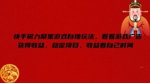 快手磁力聚星游戏自撸玩法,看看游戏广告获得收益,稳定项目,收益看自己时间【揭秘】-聊项目