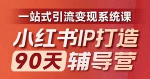 小红书IP打造90天辅导营(第十期)内容全面升级,一站式引流变现系统课-聊项目
