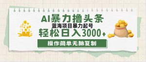 （12122期）最新玩法AI暴力撸头条，零基础也可轻松日入3000+，当天起号，第二天见…-聊项目