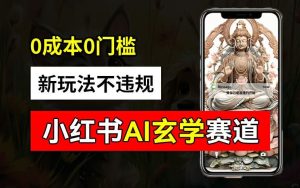 小红书玄学赛道AI新玩法,不违规不封号,0成本0投入,AI批量生成,已有账号变现2w+【揭秘】-聊项目