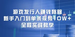 (12336期)游戏发行人赚钱秘籍:新手入门到单条视频10W+,全程实战教学-聊项目