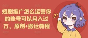 短剧推广怎么运营你的账号可以月入过万,原创+搬运教程-聊项目