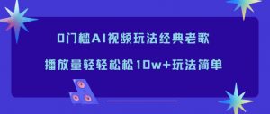 0门槛AI视频玩法经典老歌,播放量轻轻松松10w+玩法简单-聊项目