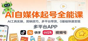 AI自媒体起号全能课:AI工具实操,剪映技巧,多平台带货,0基础快速变现-聊项目