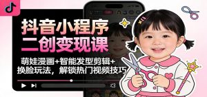 抖音小程序二创变现课:萌娃漫画+智能发型剪辑+换脸玩法,解锁热门视频技巧-聊项目