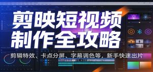 剪映短视频制作全攻略：剪辑特效、卡点分屏、字幕调色等，新手快速出片-聊项目