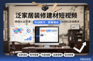 泛家居装修建材短视频精细化运营课，运营误区+账号搭建+内容选题+运营逻辑+投流获客-聊项目