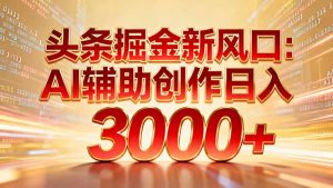 头条掘金新风口：AI辅助创作日入3000+，矩阵玩法当天启动隔天见效-聊项目