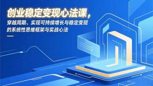 创业稳定变现心法课,穿越周期、实现可持续增长与稳定变现的系统性思维框架与实战心法-聊项目