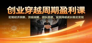 创业穿越周期盈利课:宏观经济洞察、顶层战略、团队搭建,实现持续成长稳定变现-聊项目