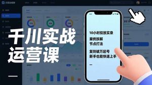 千川实战运营课，10小时投放实录、案例拆解、节点打法，复刻破万起号，新手也能快速上手-聊项目