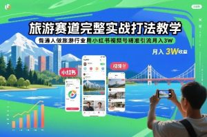 旅游赛道完整实战打法教学，普通人做旅游行业用小红书视频号精准引流月入3W-聊项目