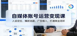 自媒体账号运营变现课：人设定位、爆款选题、广告植入，打通商业闭环-聊项目