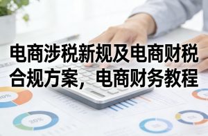 电商涉税新规及电商财税合规方案，电商财务教程-聊项目
