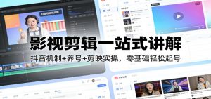 影视剪辑一站式讲解:抖音机制+养号+剪映实操,零基础轻松起号-聊项目