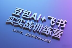 豆包AI+飞书实战训练营,2026年,最值得学的AI课程-聊项目